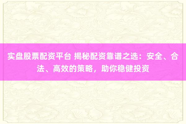 实盘股票配资平台 揭秘配资靠谱之选:安全、合法、高效的策略,助你稳健投资