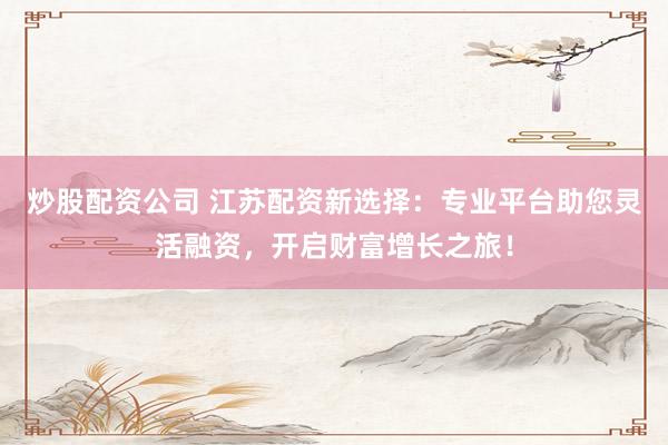 炒股配资公司 江苏配资新选择:专业平台助您灵活融资,开启财富增长之旅!