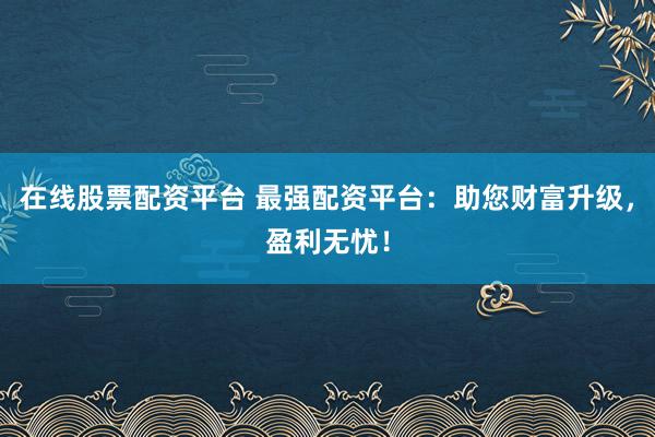 在线股票配资平台 最强配资平台:助您财富升级,盈利无忧!