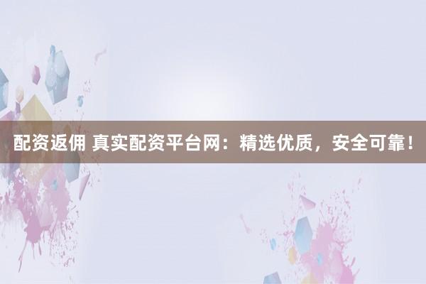 配资返佣 真实配资平台网：精选优质，安全可靠！