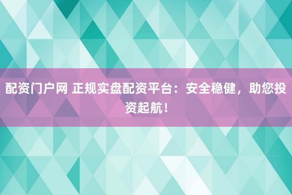 配资门户网 正规实盘配资平台:安全稳健,助您投资起航!