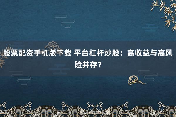 股票配资手机版下载 平台杠杆炒股：高收益与高风险并存？
