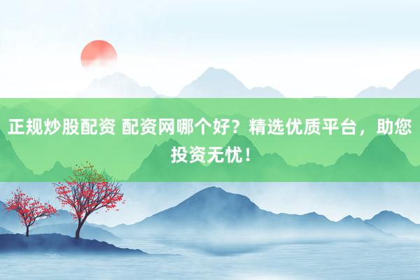 正规炒股配资 配资网哪个好？精选优质平台，助您投资无忧！