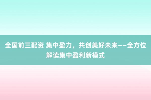 全国前三配资 集中盈力,共创美好未来——全方位解读集中盈利新模式
