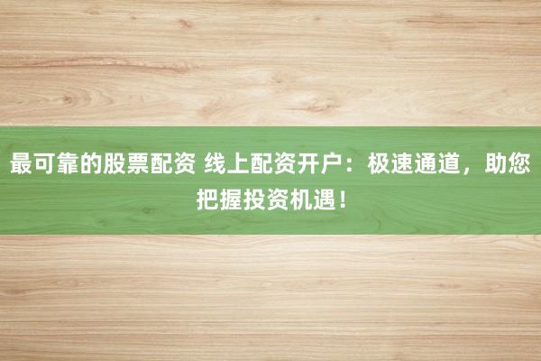 最可靠的股票配资 线上配资开户：极速通道，助您把握投资机遇！