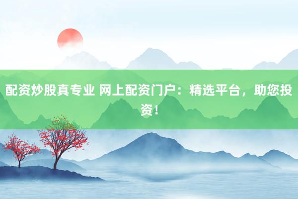 配资炒股真专业 网上配资门户:精选平台,助您投资!
