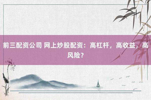 前三配资公司 网上炒股配资：高杠杆，高收益，高风险？