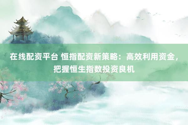 在线配资平台 恒指配资新策略：高效利用资金，把握恒生指数投资良机