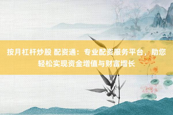 按月杠杆炒股 配资通：专业配资服务平台，助您轻松实现资金增值与财富增长