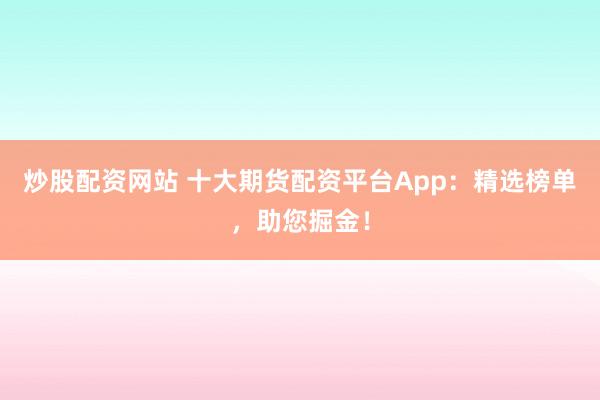 炒股配资网站 十大期货配资平台App：精选榜单，助您掘金！