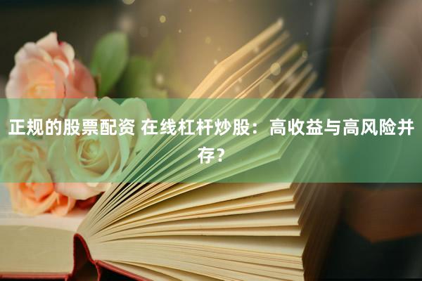 正规的股票配资 在线杠杆炒股:高收益与高风险并存?