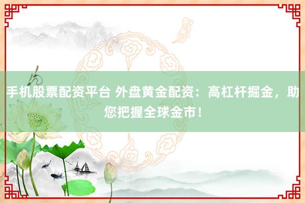 手机股票配资平台 外盘黄金配资：高杠杆掘金，助您把握全球金市！
