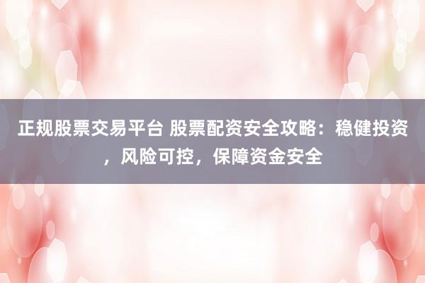 正规股票交易平台 股票配资安全攻略:稳健投资,风险可控,保障资金安全