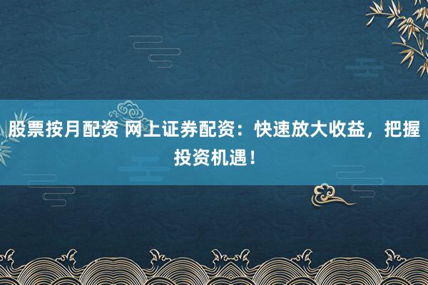 股票按月配资 网上证券配资：快速放大收益，把握投资机遇！