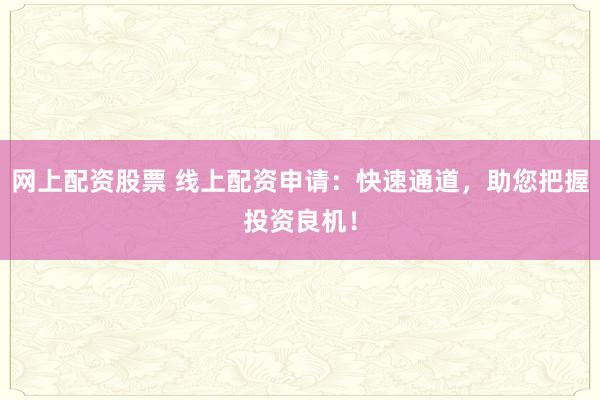 网上配资股票 线上配资申请：快速通道，助您把握投资良机！