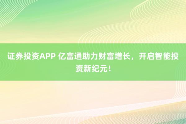 证券投资APP 亿富通助力财富增长,开启智能投资新纪元!