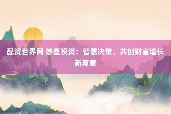 配资世界网 妙嘉投资：智慧决策，共创财富增长新篇章