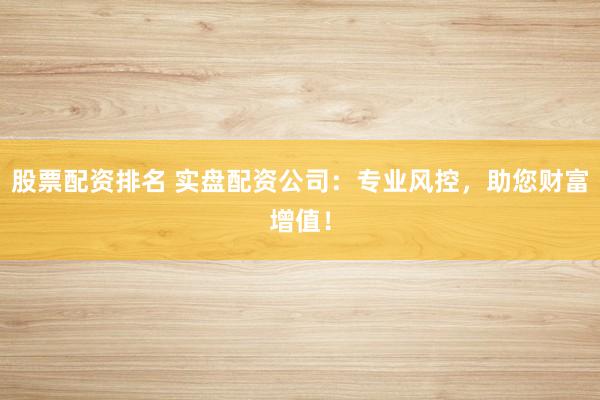 股票配资排名 实盘配资公司：专业风控，助您财富增值！
