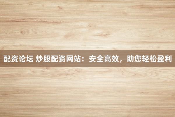 配资论坛 炒股配资网站：安全高效，助您轻松盈利
