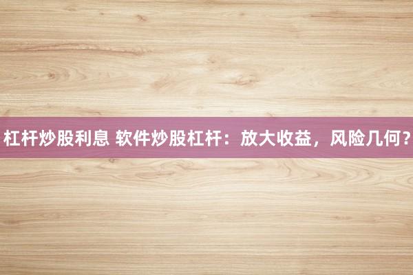 杠杆炒股利息 软件炒股杠杆：放大收益，风险几何？