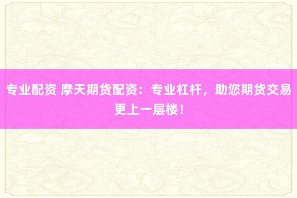 专业配资 摩天期货配资:专业杠杆,助您期货交易更上一层楼!