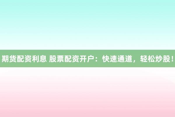 期货配资利息 股票配资开户:快速通道,轻松炒股!