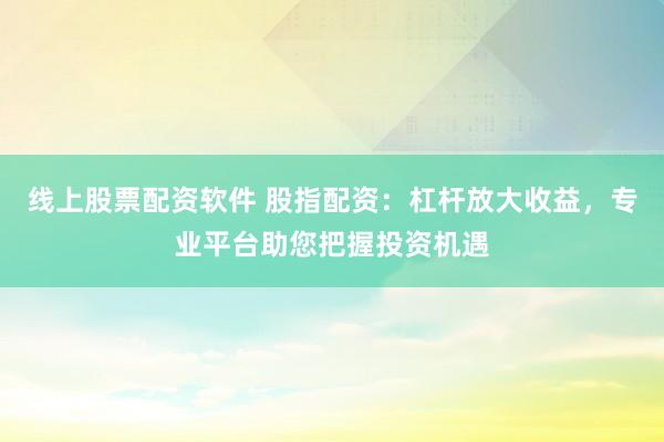 线上股票配资软件 股指配资：杠杆放大收益，专业平台助您把握投资机遇
