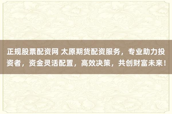 正规股票配资网 太原期货配资服务,专业助力投资者,资金灵活配置,高效决策,共创财富未来!