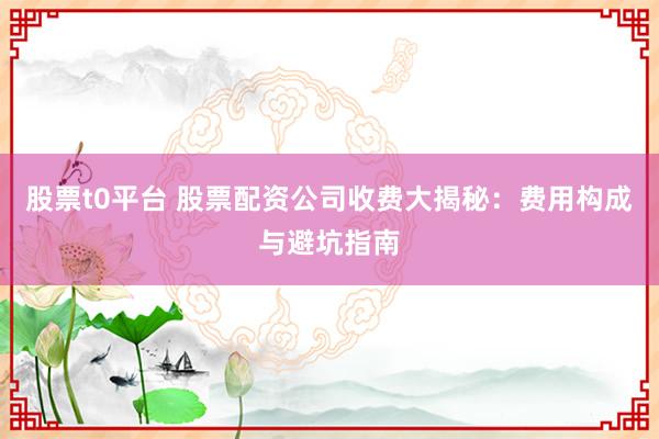 股票t0平台 股票配资公司收费大揭秘:费用构成与避坑指南