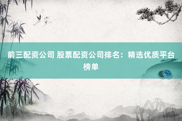 前三配资公司 股票配资公司排名:精选优质平台榜单