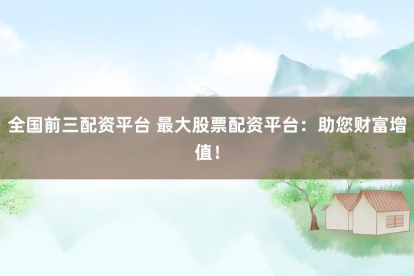 全国前三配资平台 最大股票配资平台:助您财富增值!