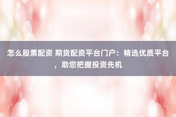怎么股票配资 期货配资平台门户：精选优质平台，助您把握投资先机