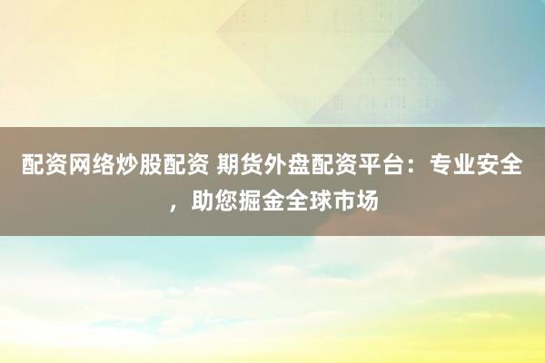 配资网络炒股配资 期货外盘配资平台：专业安全，助您掘金全球市场