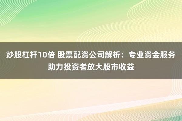 炒股杠杆10倍 股票配资公司解析:专业资金服务助力投资者放大股市收益