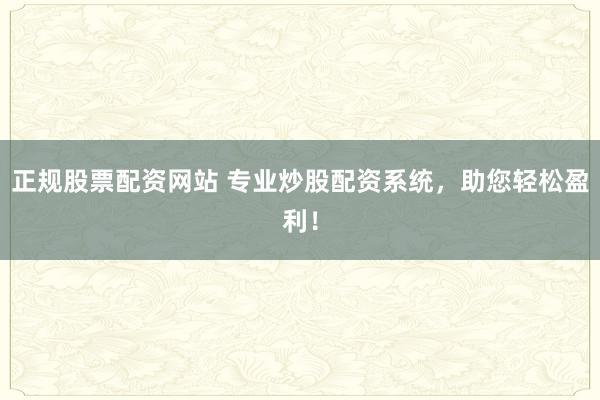 正规股票配资网站 专业炒股配资系统，助您轻松盈利！