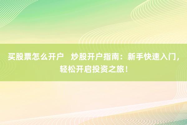 买股票怎么开户 炒股开户指南:新手快速入门,轻松开启投资之旅!