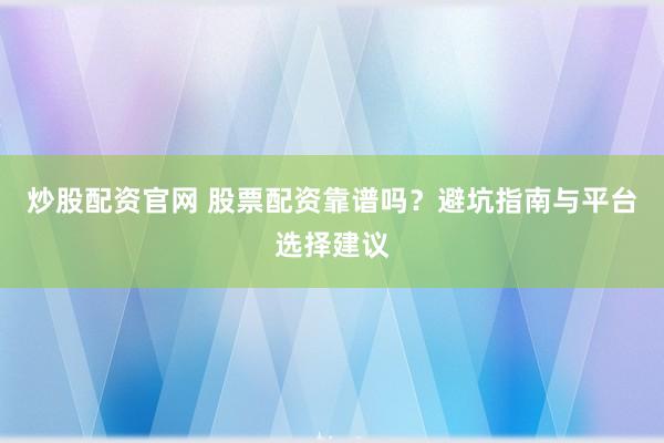 炒股配资官网 股票配资靠谱吗？避坑指南与平台选择建议