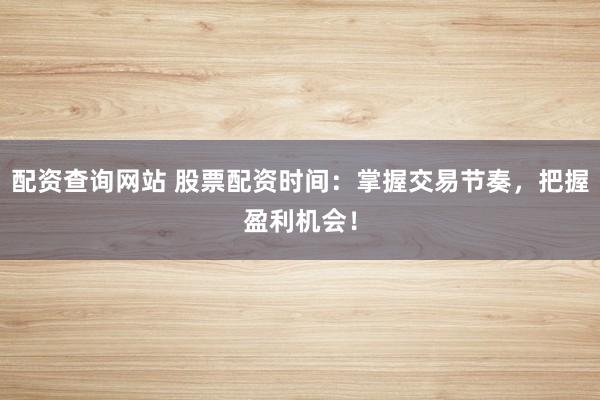 配资查询网站 股票配资时间:掌握交易节奏,把握盈利机会!