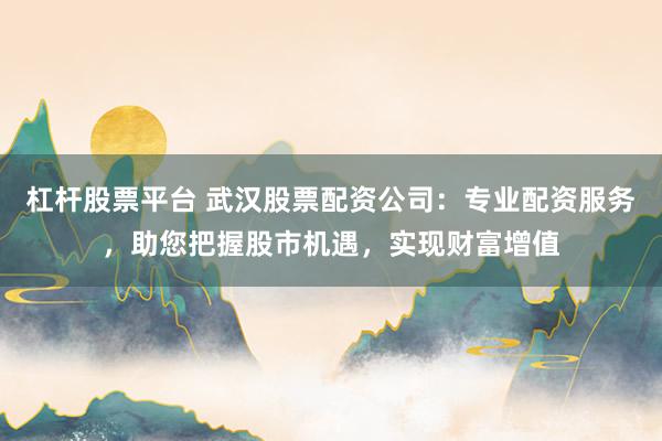 杠杆股票平台 武汉股票配资公司:专业配资服务,助您把握股市机遇,实现财富增值