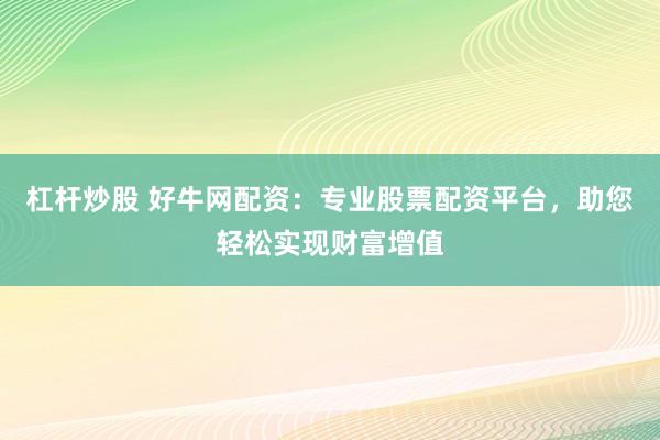 杠杆炒股 好牛网配资:专业股票配资平台,助您轻松实现财富增值
