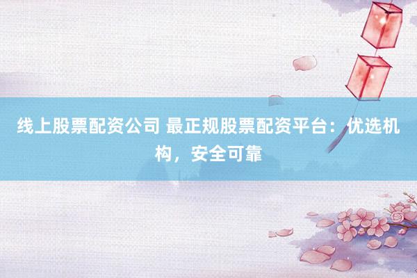 线上股票配资公司 最正规股票配资平台：优选机构，安全可靠