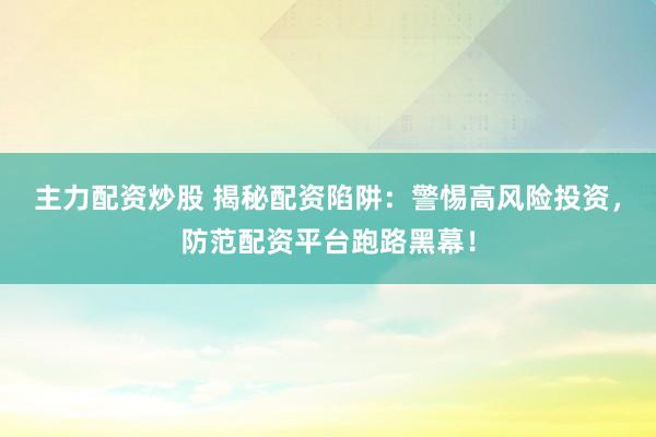 主力配资炒股 揭秘配资陷阱:警惕高风险投资,防范配资平台跑路黑幕!