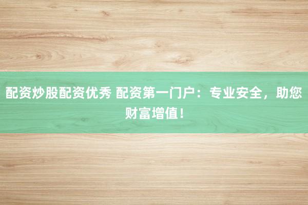 配资炒股配资优秀 配资第一门户：专业安全，助您财富增值！