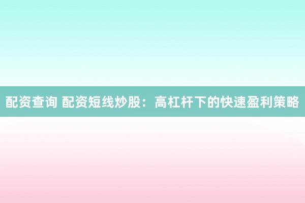 配资查询 配资短线炒股：高杠杆下的快速盈利策略