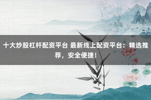 十大炒股杠杆配资平台 最新线上配资平台：精选推荐，安全便捷！