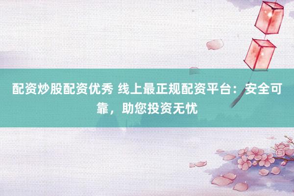 配资炒股配资优秀 线上最正规配资平台：安全可靠，助您投资无忧