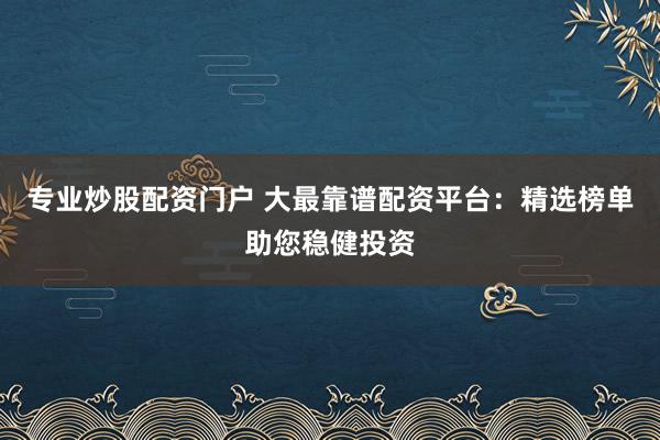专业炒股配资门户 大最靠谱配资平台:精选榜单助您稳健投资
