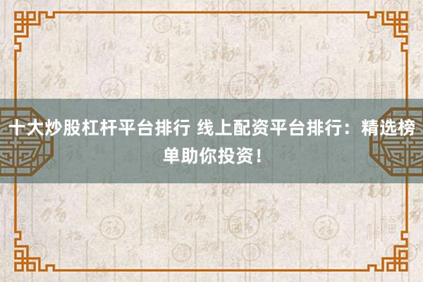 十大炒股杠杆平台排行 线上配资平台排行:精选榜单助你投资!