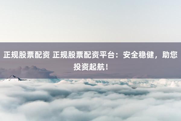 正规股票配资 正规股票配资平台:安全稳健,助您投资起航!