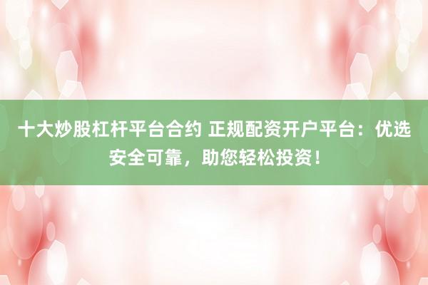 十大炒股杠杆平台合约 正规配资开户平台:优选安全可靠,助您轻松投资!